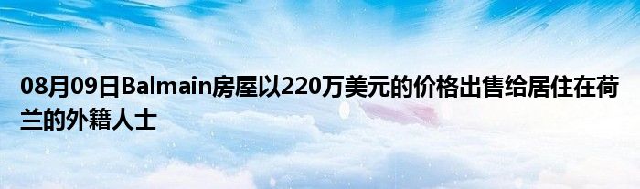 08月09日Balmain房屋以220万美元的价格出售给居住在荷兰的外籍人士