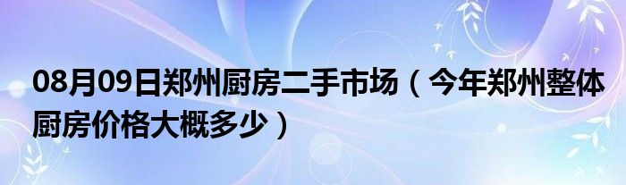 08月09日郑州厨房二手市场（今年郑州整体厨房价格大概多少）