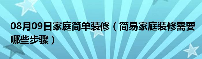 08月09日家庭简单装修（简易家庭装修需要哪些步骤）