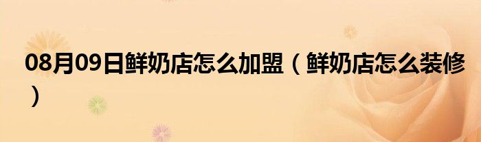 08月09日鲜奶店怎么加盟（鲜奶店怎么装修）