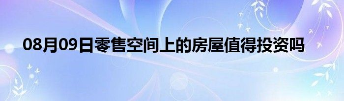 08月09日零售空间上的房屋值得投资吗