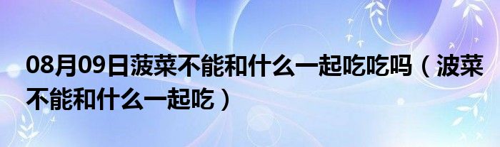 08月09日菠菜不能和什么一起吃吃吗（波菜不能和什么一起吃）