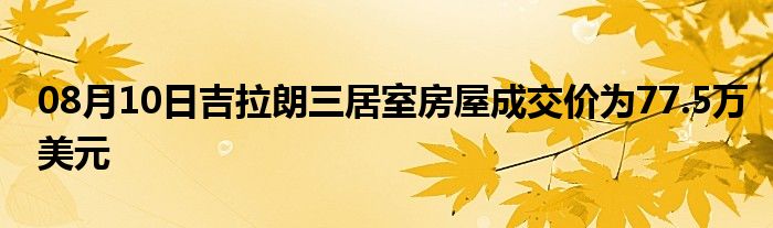 08月10日吉拉朗三居室房屋成交价为77.5万美元