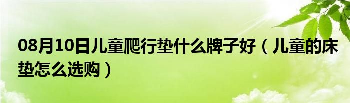 08月10日儿童爬行垫什么牌子好（儿童的床垫怎么选购）