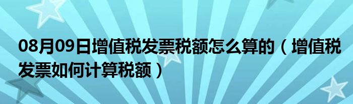 08月09日增值税发票税额怎么算的（增值税发票如何计算税额）