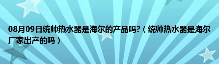 08月09日统帅热水器是海尔的产品吗?（统帅热水器是海尔厂家出产的吗）