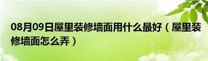 08月09日屋里装修墙面用什么最好（屋里装修墙面怎么弄）