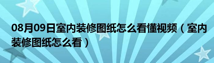 08月09日室内装修图纸怎么看懂视频（室内装修图纸怎么看）