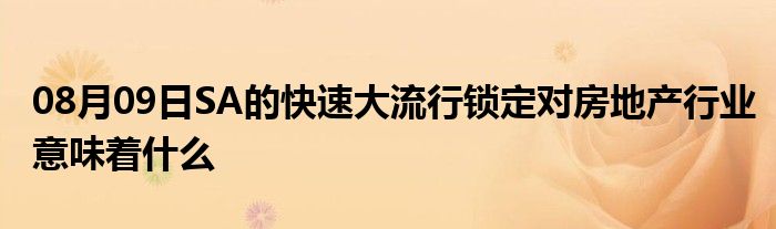 08月09日SA的快速大流行锁定对房地产行业意味着什么