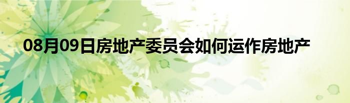 08月09日房地产委员会如何运作房地产