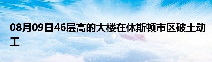 08月09日46层高的大楼在休斯顿市区破土动工