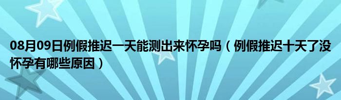 08月09日例假推迟一天能测出来怀孕吗（例假推迟十天了没怀孕有哪些原因）