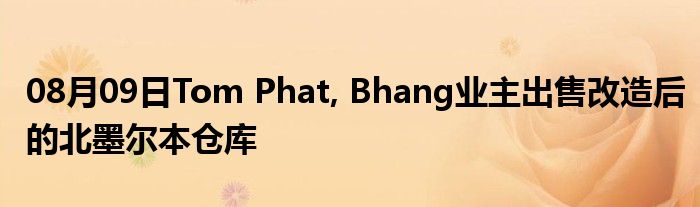 08月09日Tom Phat, Bhang业主出售改造后的北墨尔本仓库