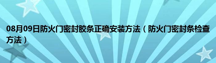 08月09日防火门密封胶条正确安装方法（防火门密封条检查方法）