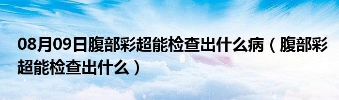 08月09日腹部彩超能检查出什么病（腹部彩超能检查出什么）