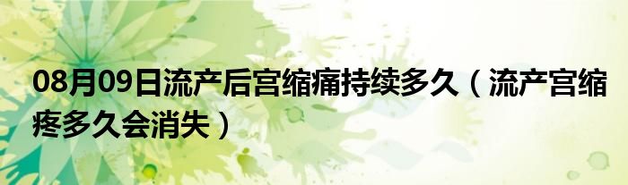 08月09日流产后宫缩痛持续多久（流产宫缩疼多久会消失）