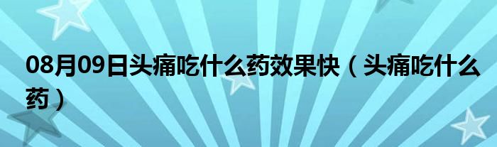 08月09日头痛吃什么药效果快（头痛吃什么药）