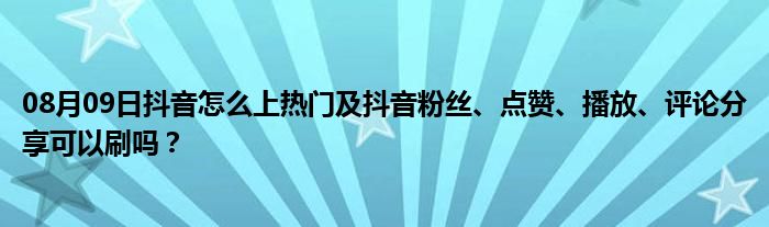 08月09日抖音怎么上热门及抖音粉丝、点赞、播放、评论分享可以刷吗？