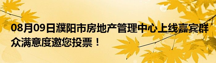 08月09日濮阳市房地产管理中心上线嘉宾群众满意度邀您投票！