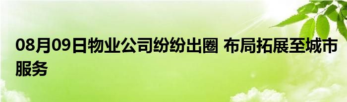 08月09日物业公司纷纷出圈 布局拓展至城市服务