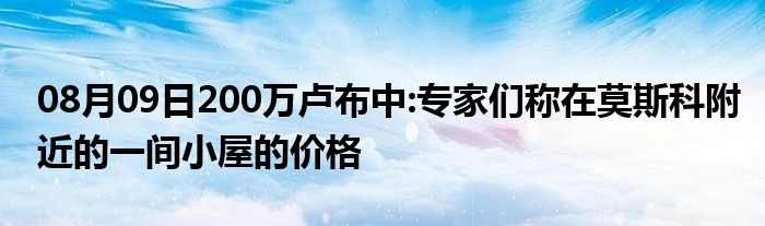 08月09日200万卢布中:专家们称在莫斯科附近的一间小屋的价格