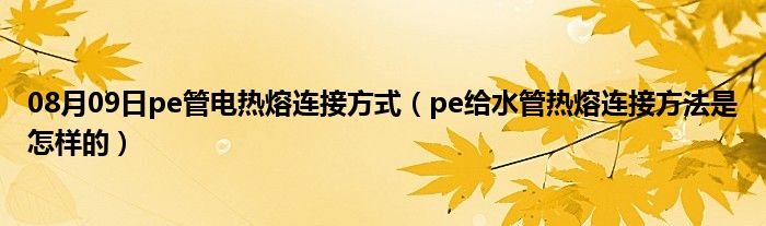 08月09日pe管电热熔连接方式（pe给水管热熔连接方法是怎样的）