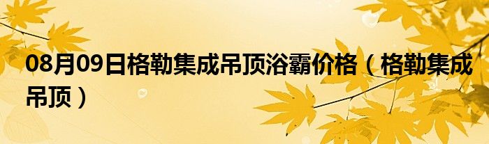 08月09日格勒集成吊顶浴霸价格（格勒集成吊顶）