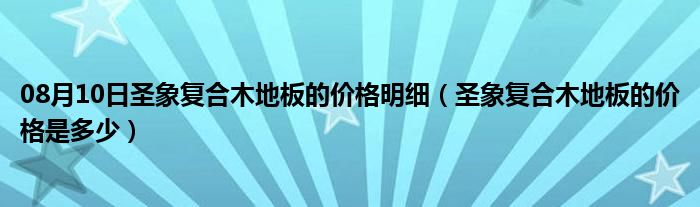 08月10日圣象复合木地板的价格明细（圣象复合木地板的价格是多少）