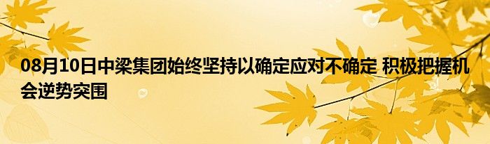 08月10日中梁集团始终坚持以确定应对不确定 积极把握机会逆势突围