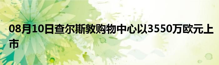 08月10日查尔斯敦购物中心以3550万欧元上市