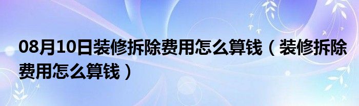 08月10日装修拆除费用怎么算钱（装修拆除费用怎么算钱）