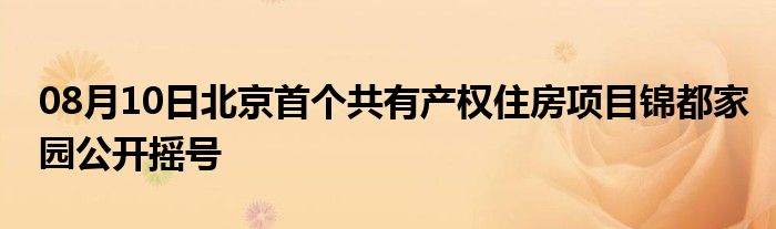 08月10日北京首个共有产权住房项目锦都家园公开摇号