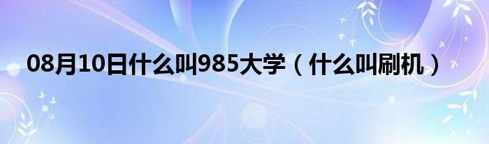 08月10日什么叫985大学（什么叫刷机）