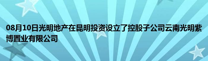 08月10日光明地产在昆明投资设立了控股子公司云南光明紫博置业有限公司