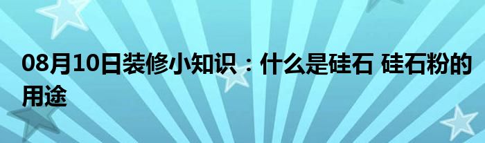 08月10日装修小知识：什么是硅石 硅石粉的用途