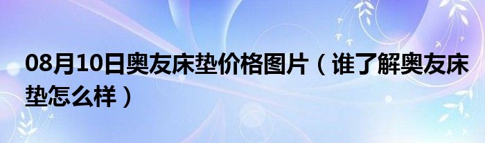 08月10日奥友床垫价格图片（谁了解奥友床垫怎么样）