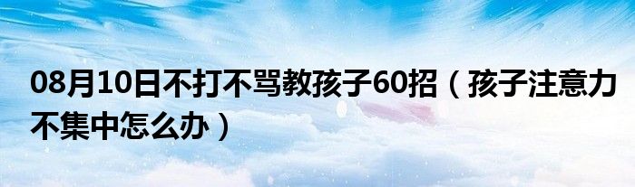 08月10日不打不骂教孩子60招（孩子注意力不集中怎么办）