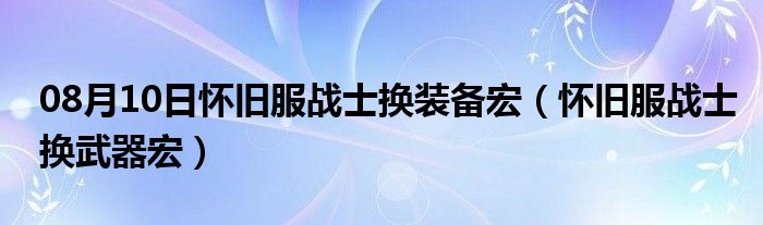 08月10日怀旧服战士换装备宏（怀旧服战士换武器宏）