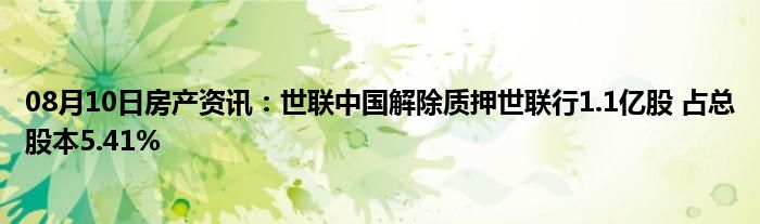 08月10日房产资讯：世联中国解除质押世联行1.1亿股 占总股本5.41%