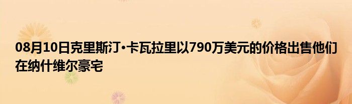 08月10日克里斯汀·卡瓦拉里以790万美元的价格出售他们在纳什维尔豪宅