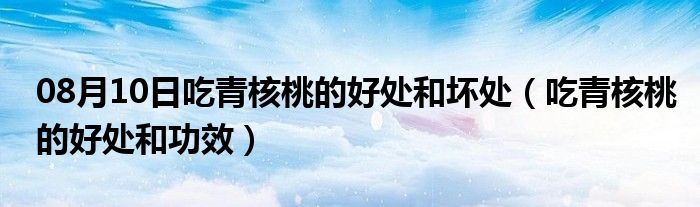 08月10日吃青核桃的好处和坏处（吃青核桃的好处和功效）