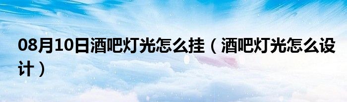 08月10日酒吧灯光怎么挂（酒吧灯光怎么设计）