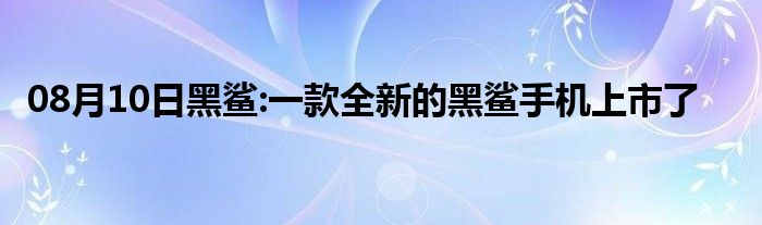 08月10日黑鲨:一款全新的黑鲨手机上市了