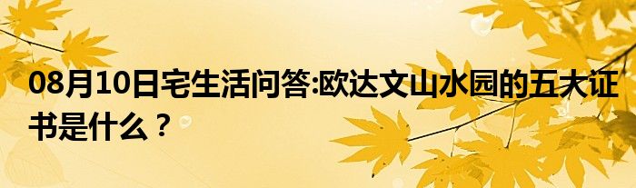 08月10日宅生活问答:欧达文山水园的五大证书是什么？