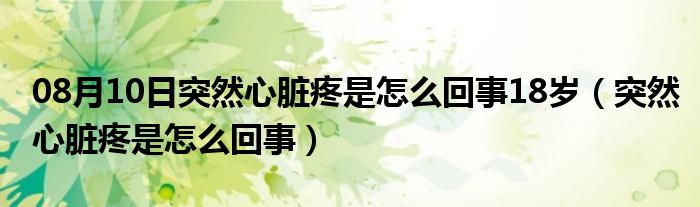 08月10日突然心脏疼是怎么回事18岁（突然心脏疼是怎么回事）