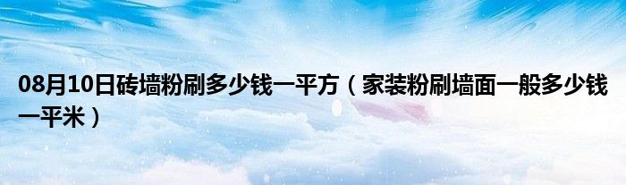 08月10日砖墙粉刷多少钱一平方（家装粉刷墙面一般多少钱一平米）