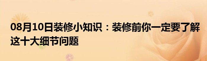 08月10日装修小知识：装修前你一定要了解这十大细节问题