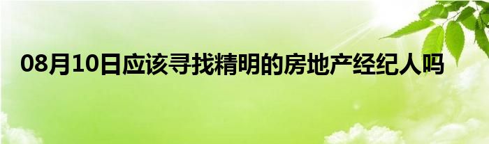 08月10日应该寻找精明的房地产经纪人吗