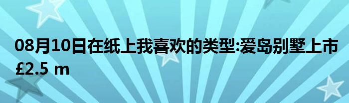 08月10日在纸上我喜欢的类型:爱岛别墅上市£2.5 m