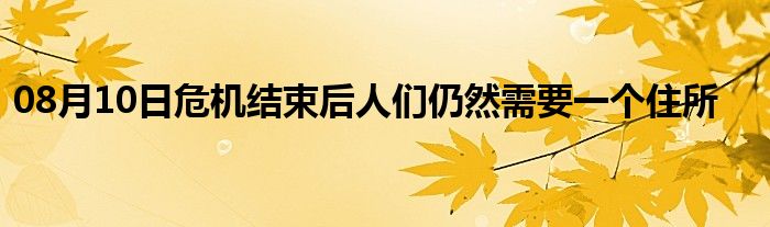 08月10日危机结束后人们仍然需要一个住所